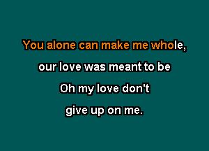 You alone can make me whole,

our love was meant to be
Oh my love don't

give up on me.