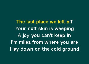 The last place we left off
Your soft skin is weeping

A joy you can't keep in
I'm miles from where you are
I lay down on the cold ground