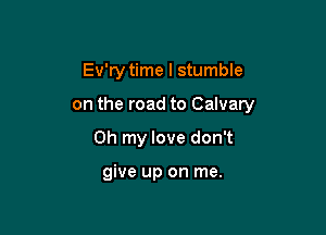 Ev'ry time I stumble

on the road to Calvary

Oh my love don't

give up on me.