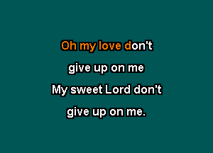 Oh my love don't

give up on me

My sweet Lord don't

give up on me.