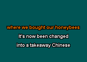 where we bought our honeybees

It's now been changed

into a takeaway Chinese