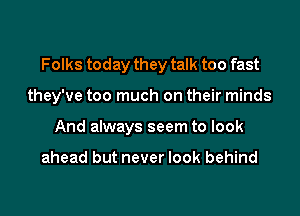 Folks today they talk too fast

they've too much on their minds

And always seem to look

ahead but never look behind