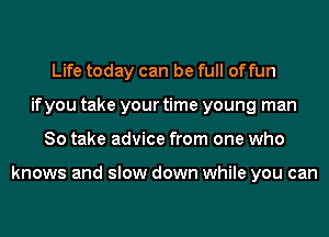 Life today can be full of fun
if you take your time young man
So take advice from one who

knows and slow down while you can