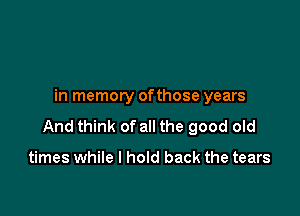 in memory ofthose years

And think of all the good old

times while I hold back the tears