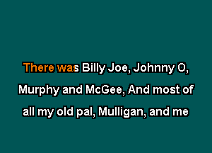 There was Billy Joe, Johnny 0,
Murphy and McGee. And most of

all my old pal. Mulligan, and me