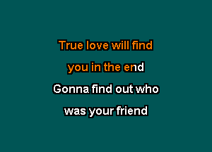 True love will find

you in the end

Gonna find out who

was your friend