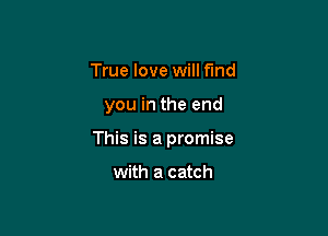 True love will find

you in the end

This is a promise

with a catch