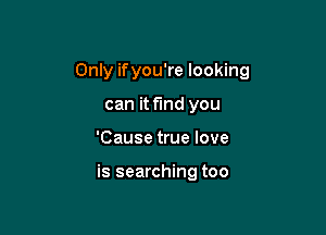 Only ifyou're looking
can it fund you

'Cause true love

is searching too