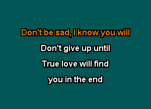 Don't be sad, I know you will

Don't give up until
True love will find

you in the end