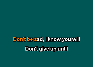 Don't be sad, I know you will

Don't give up until