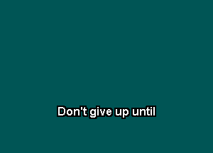 Don't give up until