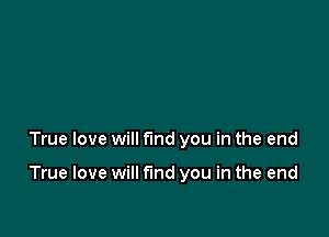 True love will find you in the end

True love will fund you in the end