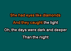 She had eyes like diamonds

And they caught the light

Oh, the days were dark and deeper
Than the night