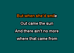 But when she'd smile

Out came the sun

And there ain't no more

where that came from