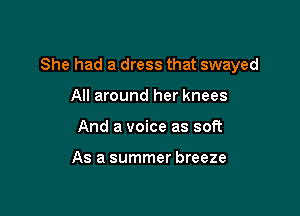 She had a dress that swayed

All around her knees
And a voice as soft

As a summer breeze