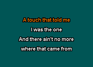 A touch that told me

lwas the one

And there ain't no more

where that came from