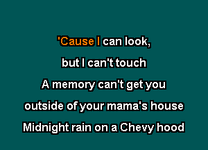 'Cause I can look,
but I can't touch
A memory can't get you

outside ofyour mama's house

Midnight rain on a Chevy hood