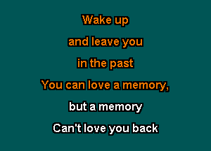 Wake up
and leave you

in the past

You can love a memory,

but a memory

Can't love you back