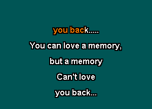 you back .....

You can love a memory,

but a memory
Can't love

you back...