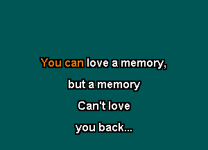 You can love a memory,

but a memory
Can't love

you back...