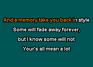 And a memory take you back in style

Some will fade away forever,
but I know some will not

Your's all mean a lot
