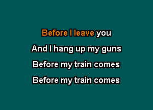 Before I leave you

And I hang up my guns

Before my train comes

Before my train comes