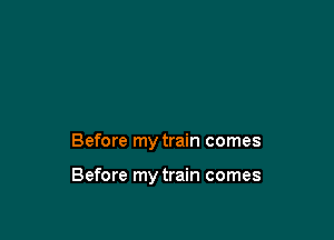 Before my train comes

Before my train comes