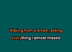 Waking from a dream, seeing

everything I almost missed