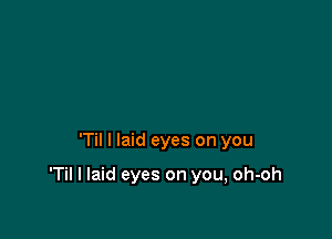 'Til I laid eyes on you

'Til I laid eyes on you, oh-oh