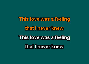 This love was a feeling

thatl never knew

This love was a feeling

that I never knew