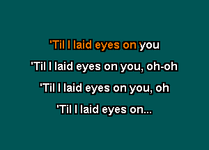 'Til I laid eyes on you

T I laid eyes on you, oh-oh

'Til I laid eyes on you, oh

'Til I laid eyes on...