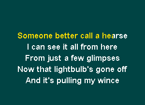 Someone better call a hearse
I can see it all from here

From just a few glimpses
Now that lightbulb's gone off
And it's pulling my wince