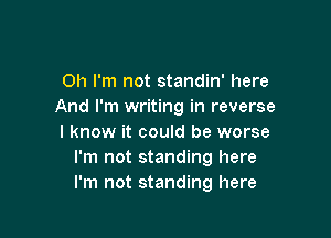 Oh I'm not standin' here
And I'm writing in reverse

I know it could be worse
I'm not standing here
I'm not standing here