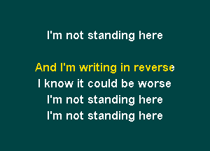 I'm not standing here

And I'm writing in reverse

I know it could be worse
I'm not standing here
I'm not standing here