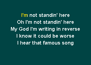 I'm not standin' here
Oh I'm not standin' here
My God I'm writing in reverse

I know it could be worse
I hear that famous song