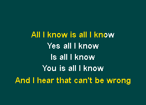 All I know is all I know
Yes all I know

Is all I know
You is all I know

And I hear that can't be wrong