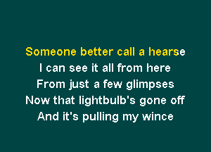 Someone better call a hearse
I can see it all from here

From just a few glimpses
Now that lightbulb's gone off
And it's pulling my wince