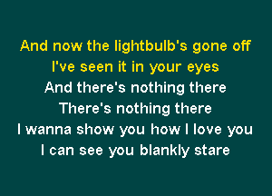 And now the lightbulb's gone off
I've seen it in your eyes
And there's nothing there
There's nothing there
I wanna show you how I love you
I can see you blankly stare