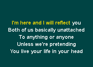 I'm here and I will reflect you
Both of us basically unattached
To anything or anyone
Unless we're pretending
You live your life in your head