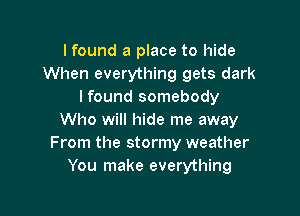 I found a place to hide
When everything gets dark
lfound somebody

Who will hide me away
From the stormy weather
You make everything