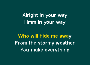 Alright in your way
Hmm in your way

Who will hide me away
From the stormy weather
You make everything