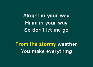 Alright in your way
Hmm in your way
So don't let me go

From the stormy weather
You make everything