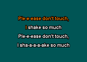 Ple-e-ease don't touch,

I shake so much

PIe-e-ease don't touch,

I sha-a-a-a-ake so much