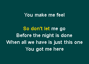 You make me feel

So don't let me go

Before the night is done
When all we have is just this one
You got me here