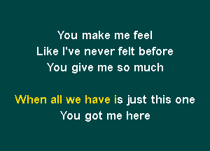 You make me feel
Like I've never felt before
You give me so much

When all we have is just this one
You got me here