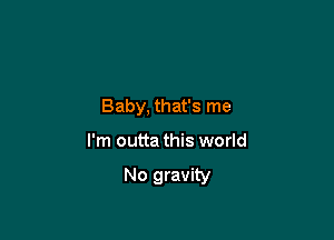 Baby, that's me

I'm outta this world

No gravity