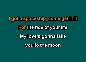 I got a spaceship, come get in it

For the ride of your life

My Iove's gonna take

you to the moon