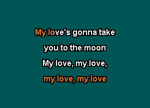 My love's gonna take

you to the moon

My love, my love,

my love, my love