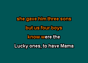 she gave him three sons

but us four boys

know were the

Lucky ones. to have Mama