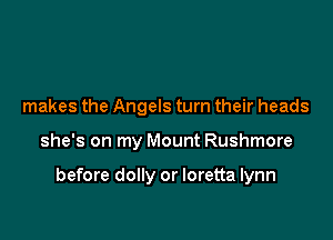 makes the Angels turn their heads

she's on my Mount Rushmore

before dolly or loretta Iynn